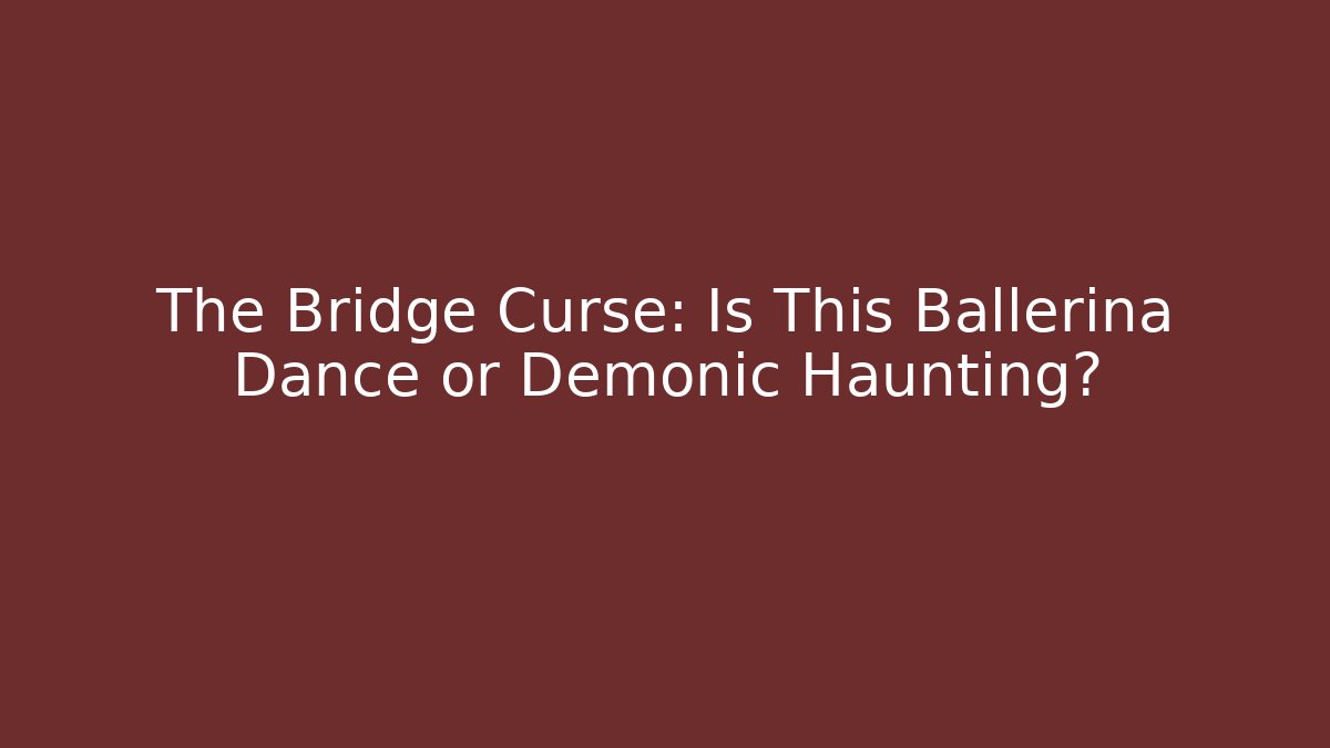 The Bridge Curse: Is This Ballerina Dance or Demonic Haunting?