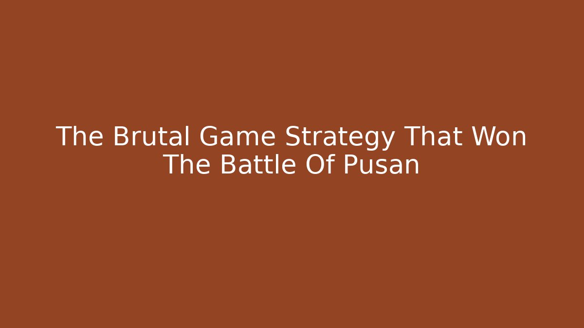 The Brutal Game Strategy That Won The Battle Of Pusan