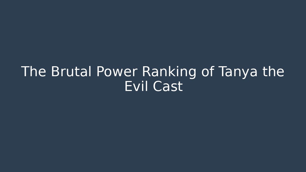 The Brutal Power Ranking of Tanya the Evil Cast