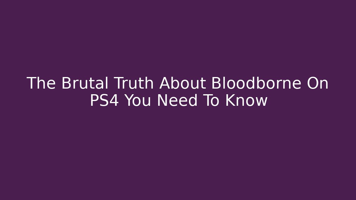 The Brutal Truth About Bloodborne On PS4 You Need To Know