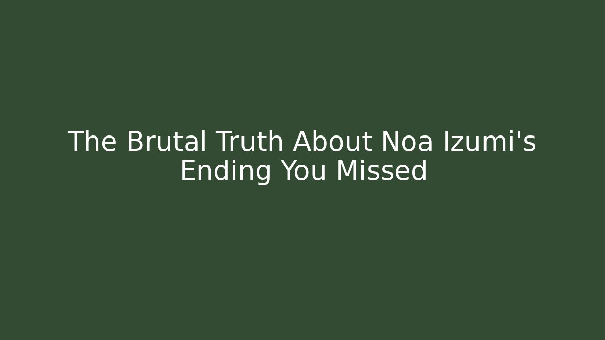 The Brutal Truth About Noa Izumi’s Ending You Missed