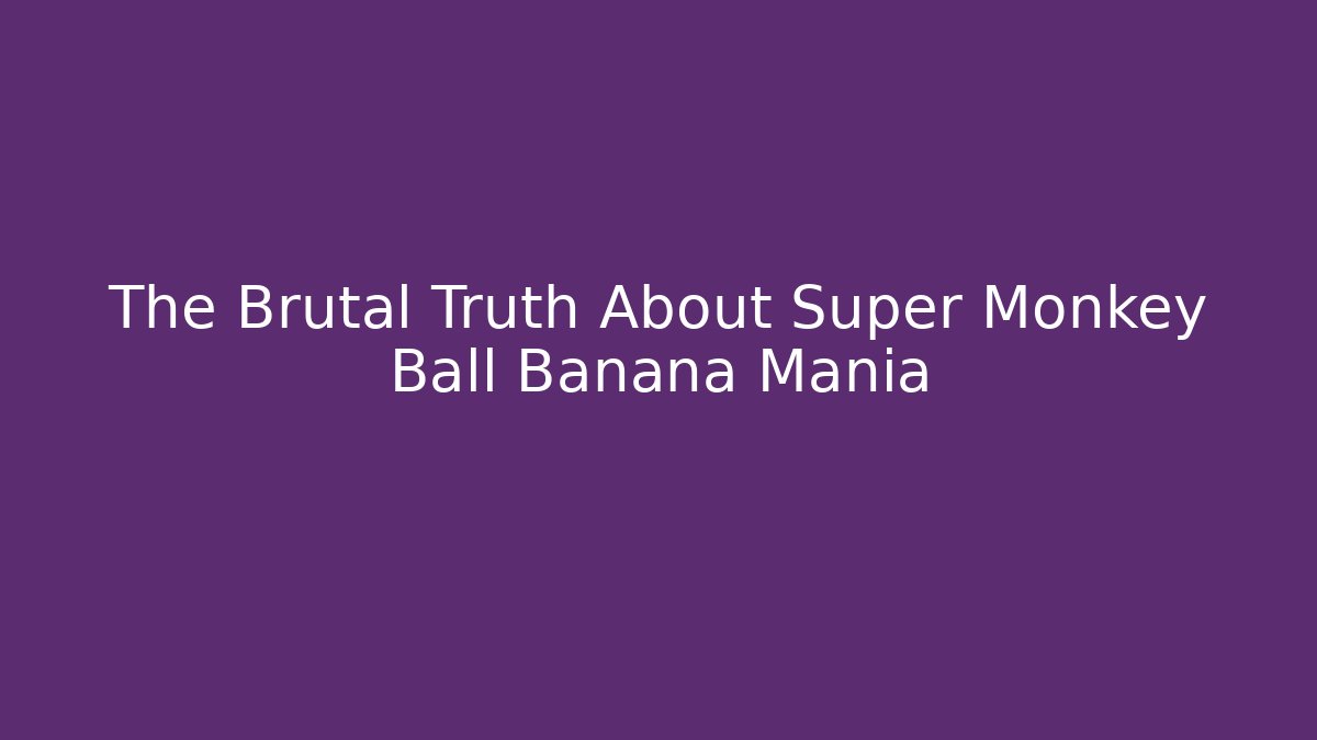 The Brutal Truth About Super Monkey Ball Banana Mania