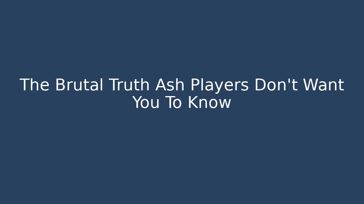 The Brutal Truth Ash Players Don't Want You To Know