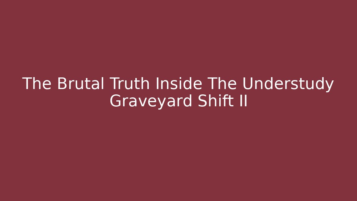 The Brutal Truth Inside The Understudy Graveyard Shift II
