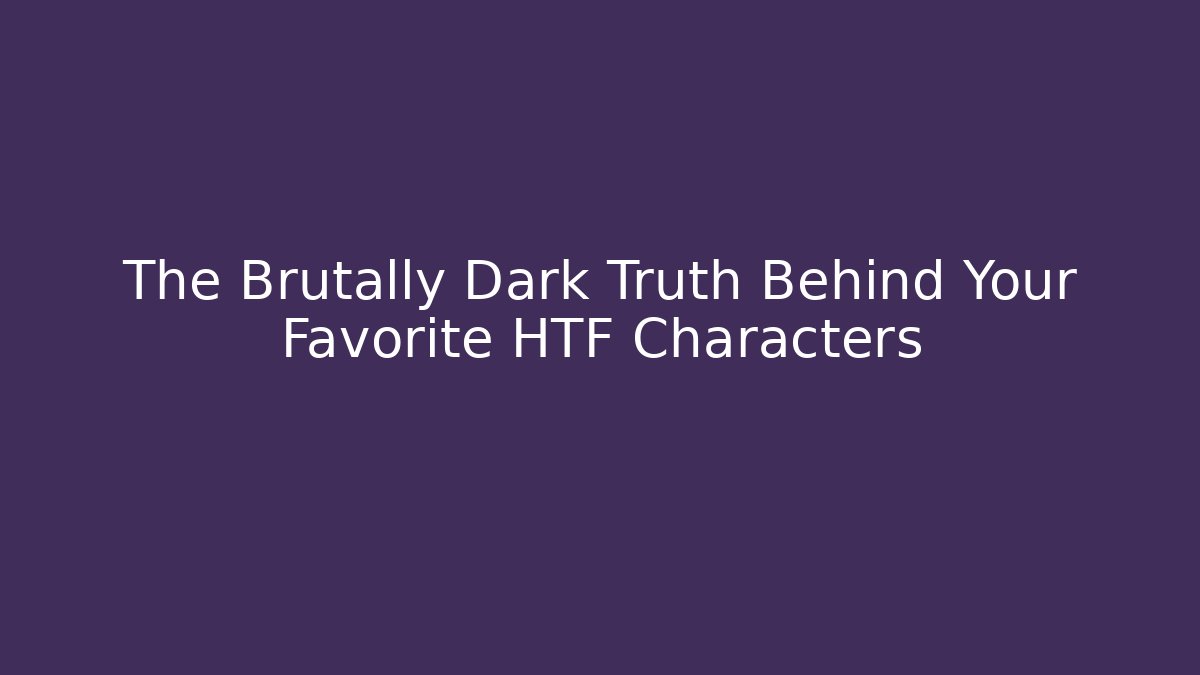 The Brutally Dark Truth Behind Your Favorite HTF Characters