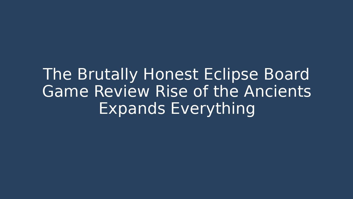 The Brutally Honest Eclipse Board Game Review Rise of the Ancients Expands Everything