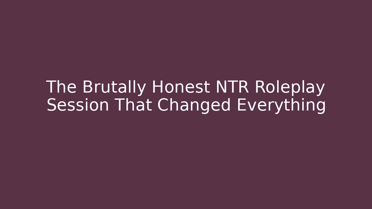 The Brutally Honest NTR Roleplay Session That Changed Everything - Método de Aprovação