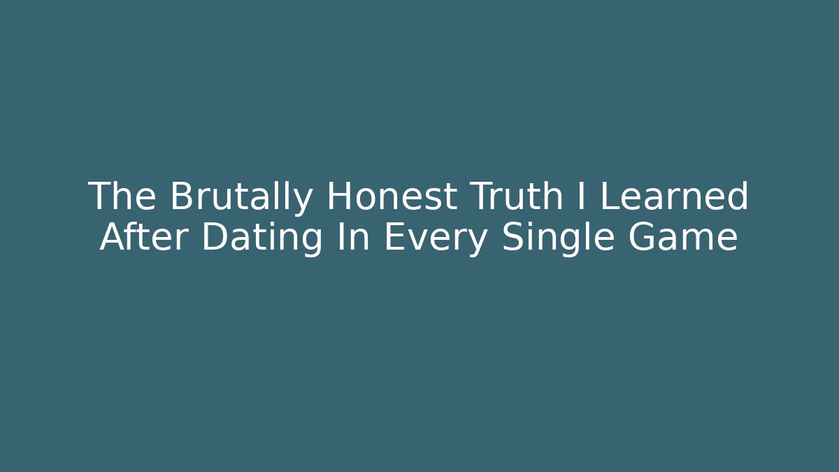 The Brutally Honest Truth I Learned After Dating In Every Single Game