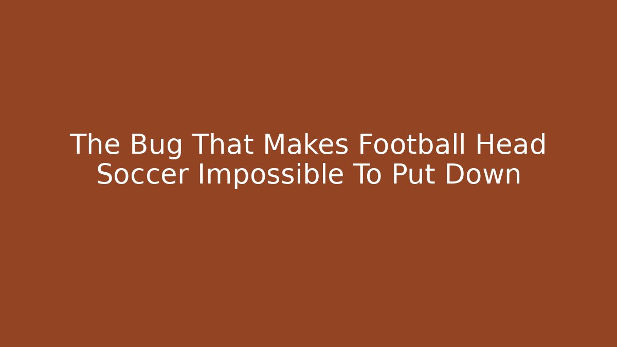 The Bug That Makes Football Head Soccer Impossible To Put Down