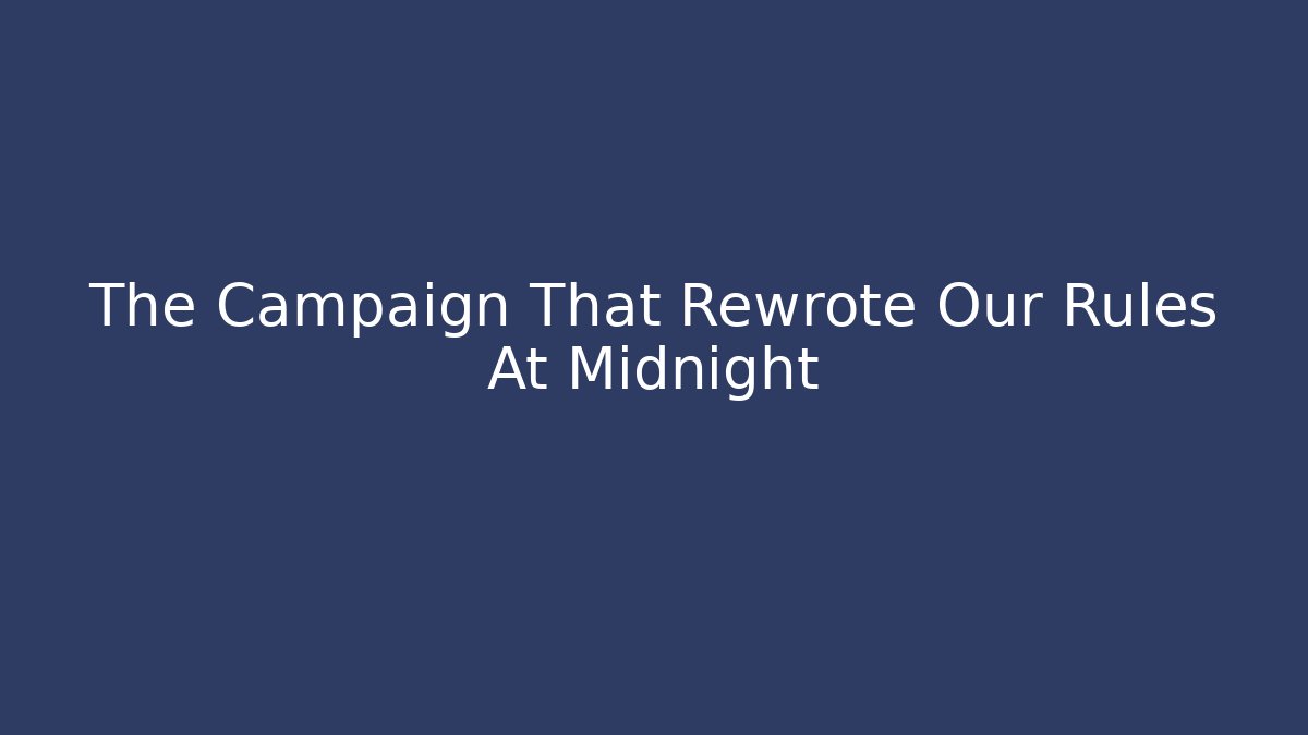 The Campaign That Rewrote Our Rules At Midnight