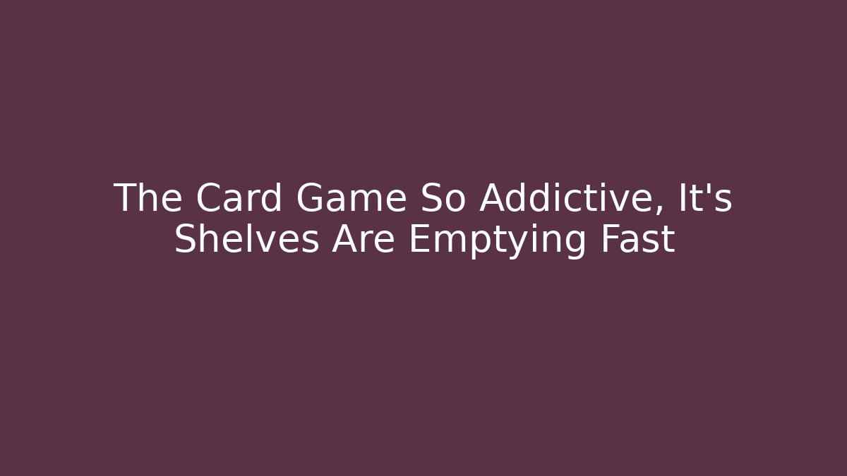 The Card Game So Addictive, It’s Shelves Are Emptying Fast