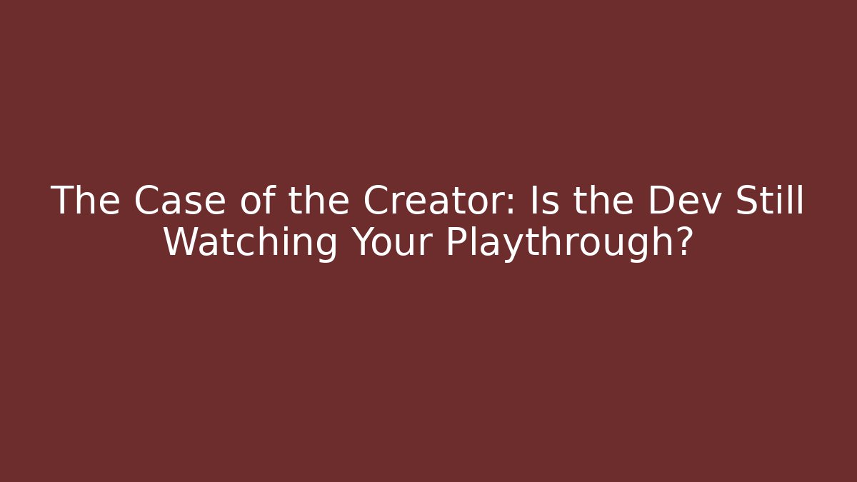 The Case of the Creator: Is the Dev Still Watching Your Playthrough?