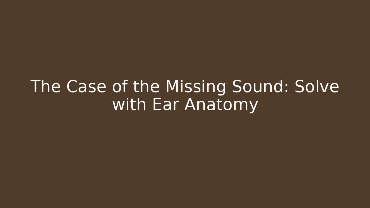 The Case of the Missing Sound: Solve with Ear Anatomy