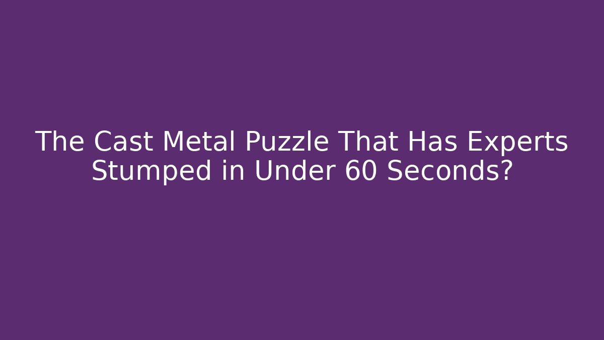 The Cast Metal Puzzle That Has Experts Stumped in Under 60 Seconds?
