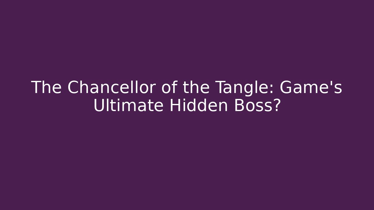 The Chancellor of the Tangle: Game's Ultimate Hidden Boss?