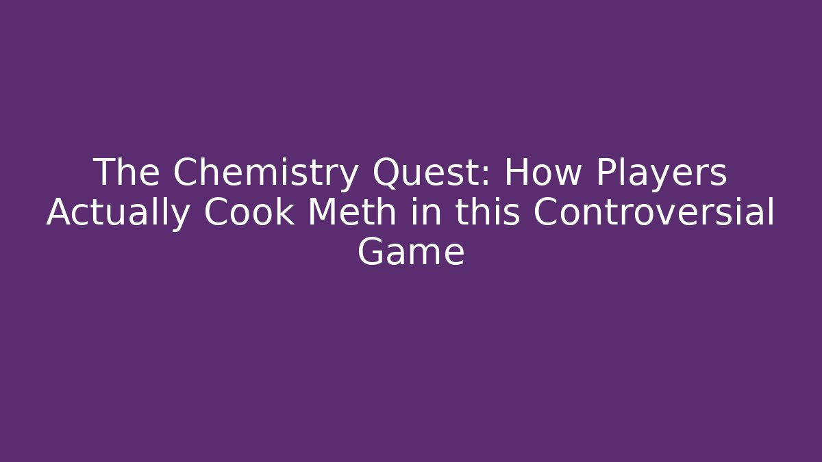 The Chemistry Quest: How Players Actually Cook Meth in this Controversial Game