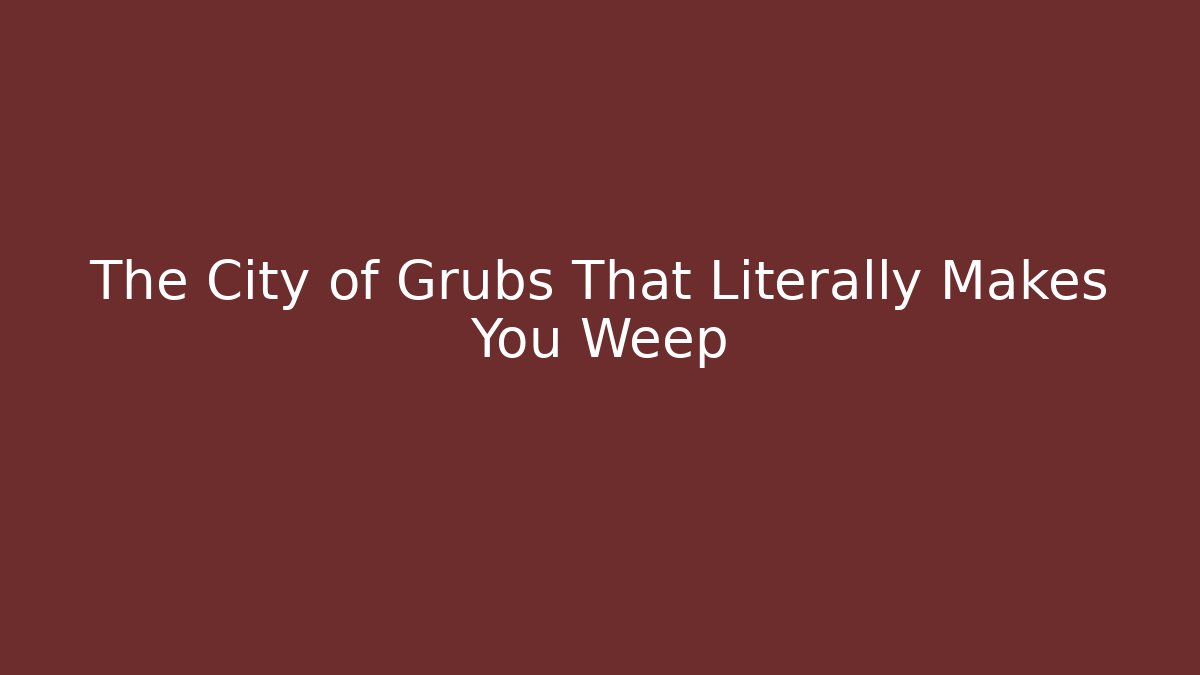 The City of Grubs That Literally Makes You Weep