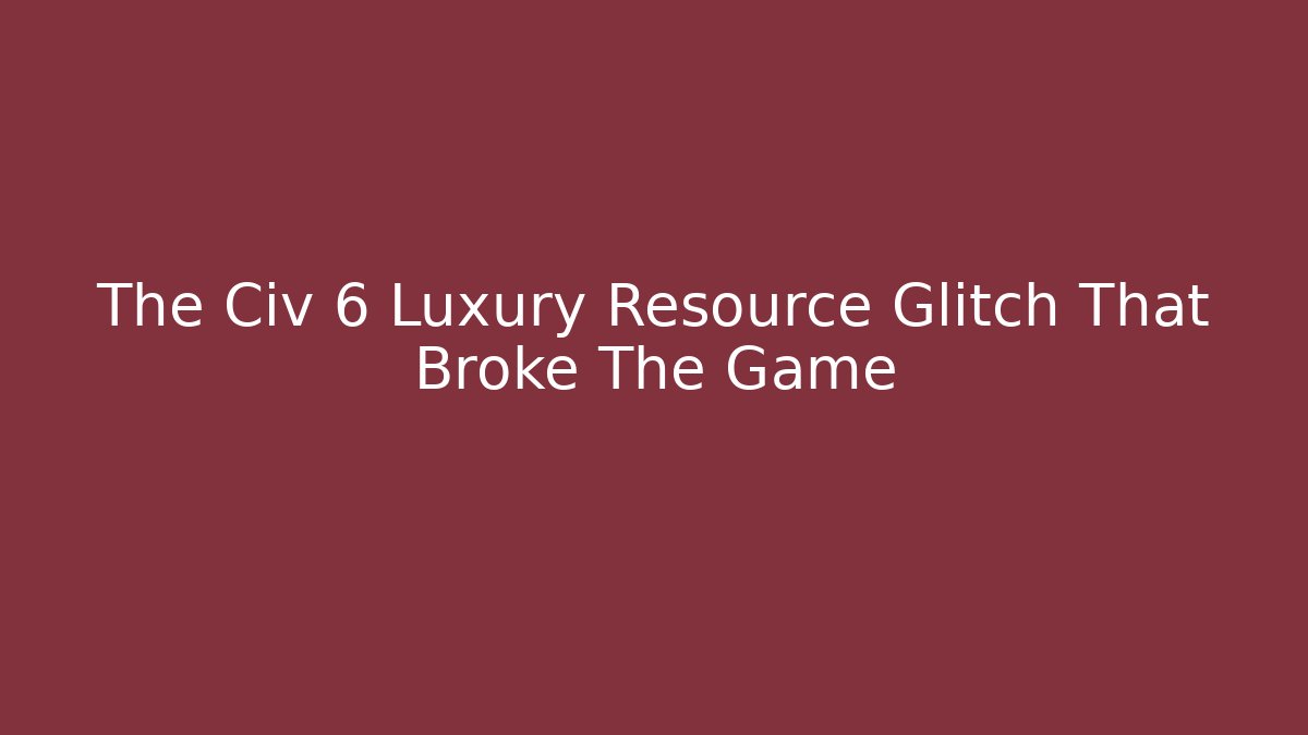The Civ 6 Luxury Resource Glitch That Broke The Game
