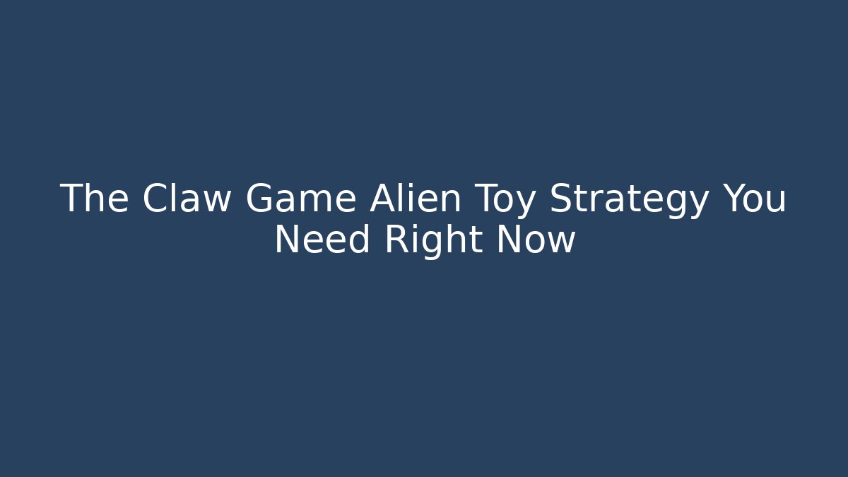 The Claw Game Alien Toy Strategy You Need Right Now