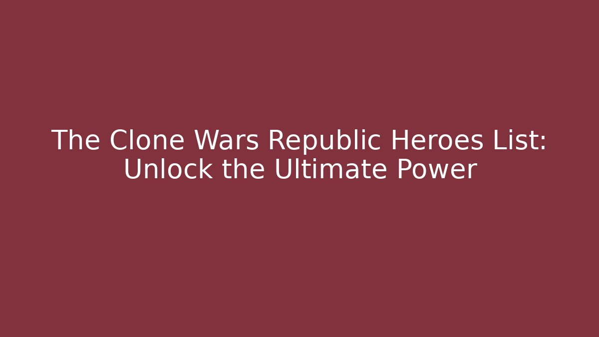 The Clone Wars Republic Heroes List: Unlock the Ultimate Power
