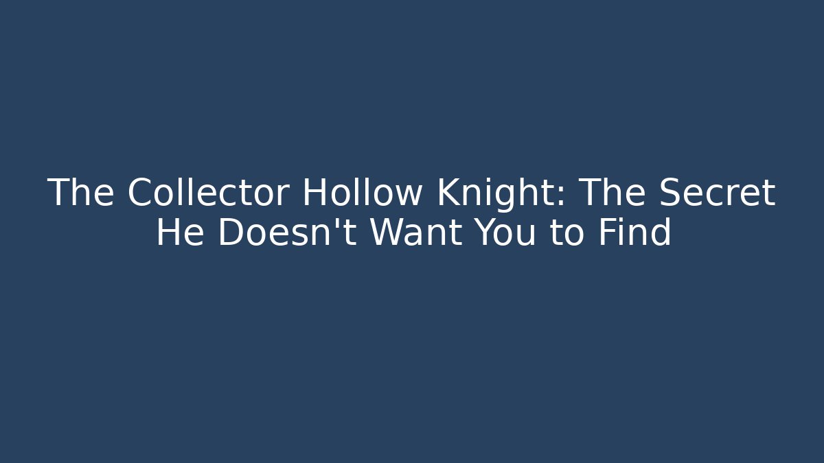 The Collector Hollow Knight: The Secret He Doesn’t Want You to Find