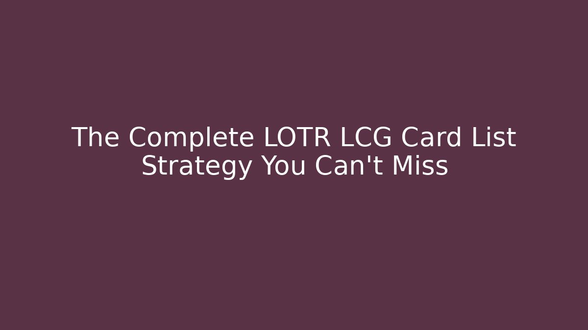 The Complete LOTR LCG Card List Strategy You Can't Miss