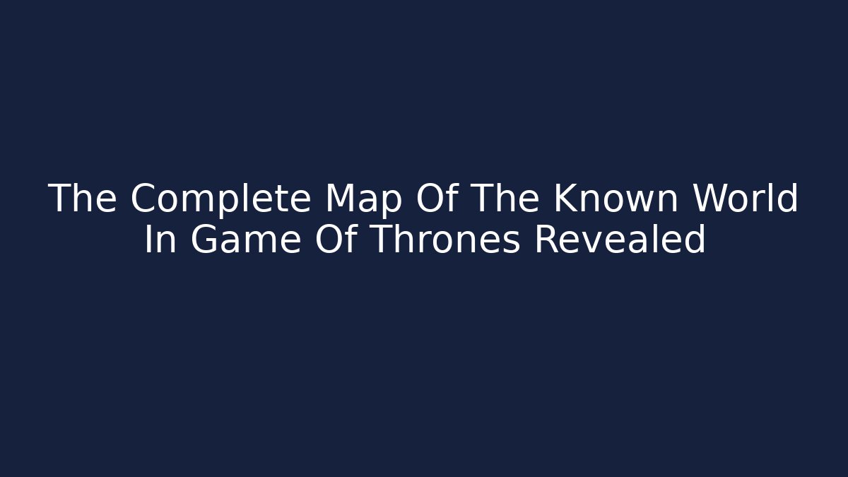 The Complete Map Of The Known World In Game Of Thrones Revealed