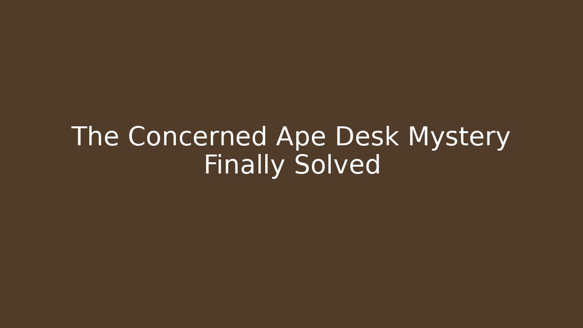 The Concerned Ape Desk Mystery Finally Solved