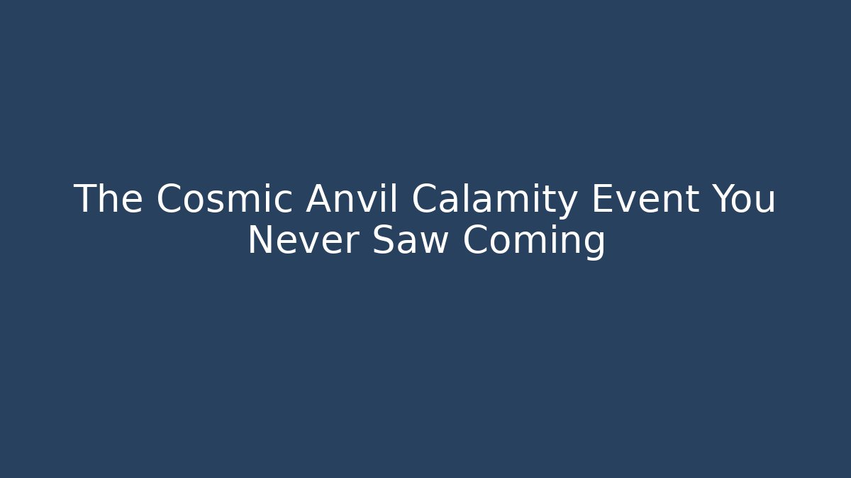 The Cosmic Anvil Calamity Event You Never Saw Coming