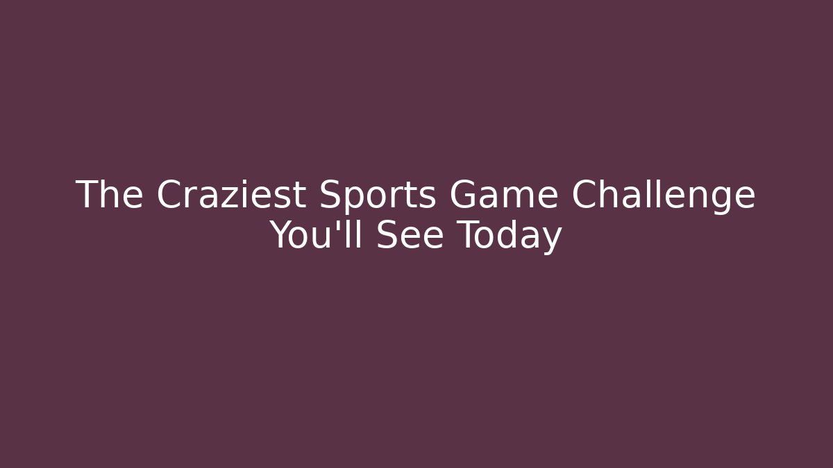 The Craziest Sports Game Challenge You'll See Today