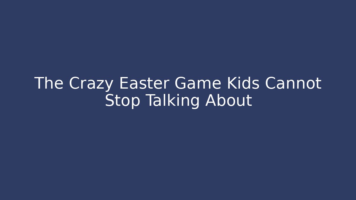 The Crazy Easter Game Kids Cannot Stop Talking About - Método de Aprovação