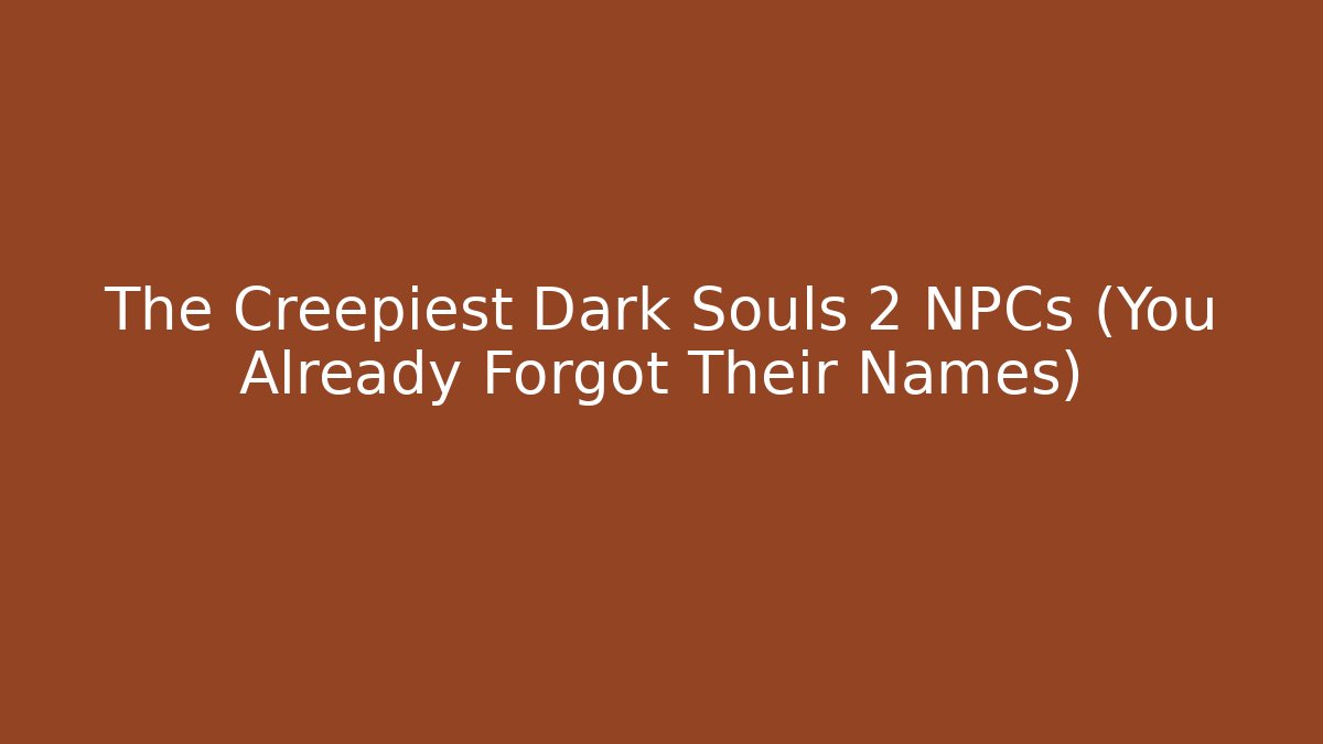The Creepiest Dark Souls 2 NPCs (You Already Forgot Their Names)