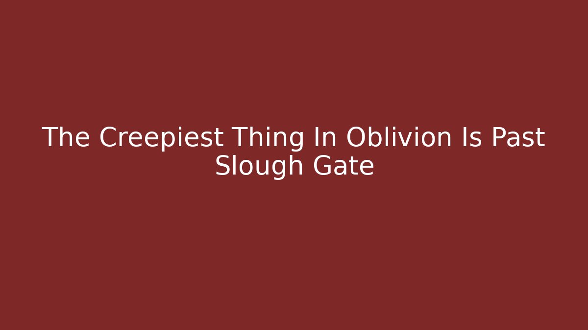 The Creepiest Thing In Oblivion Is Past Slough Gate