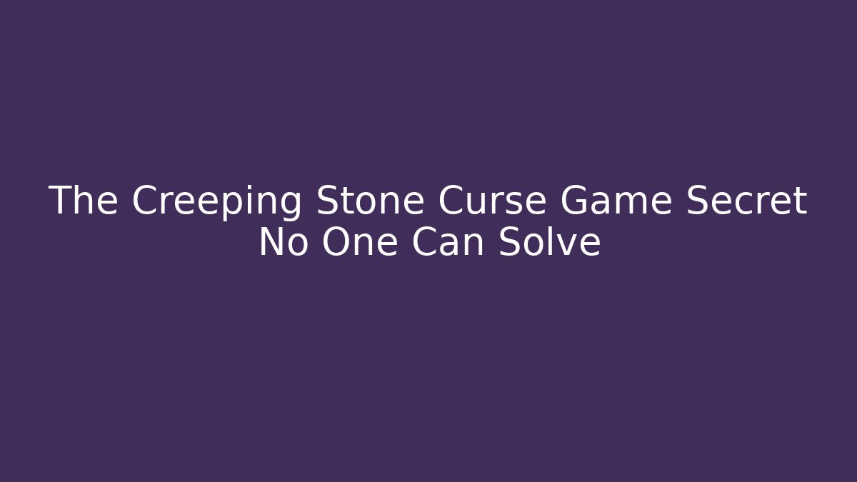The Creeping Stone Curse Game Secret No One Can Solve
