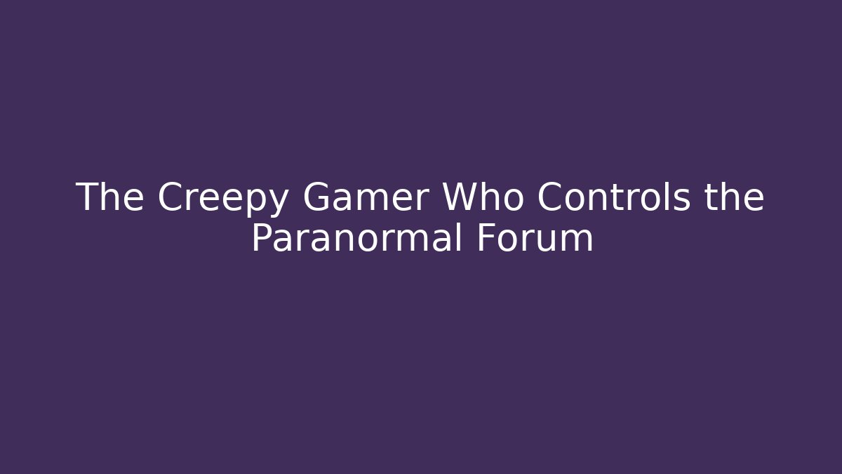 The Creepy Gamer Who Controls the Paranormal Forum
