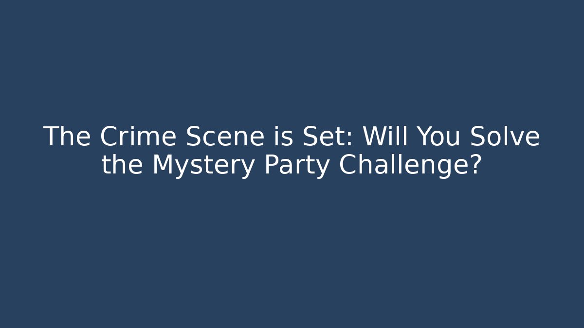 The Crime Scene is Set: Will You Solve the Mystery Party Challenge?