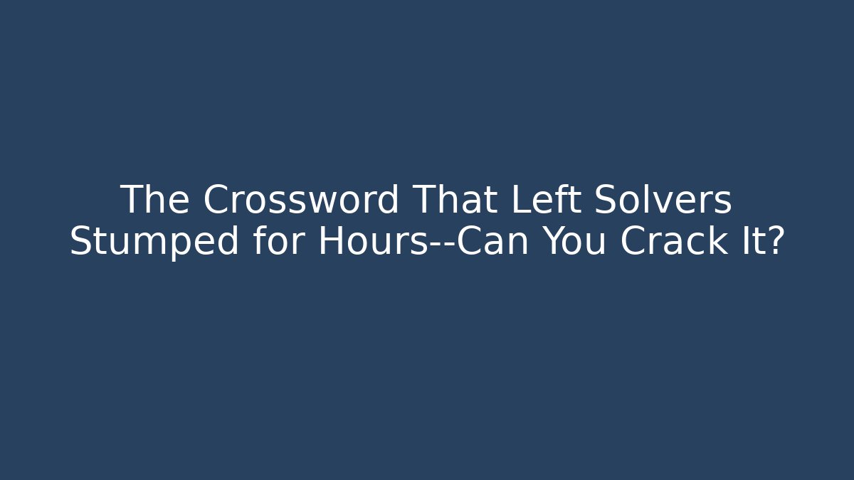 The Crossword That Left Solvers Stumped for Hours—Can You Crack It?