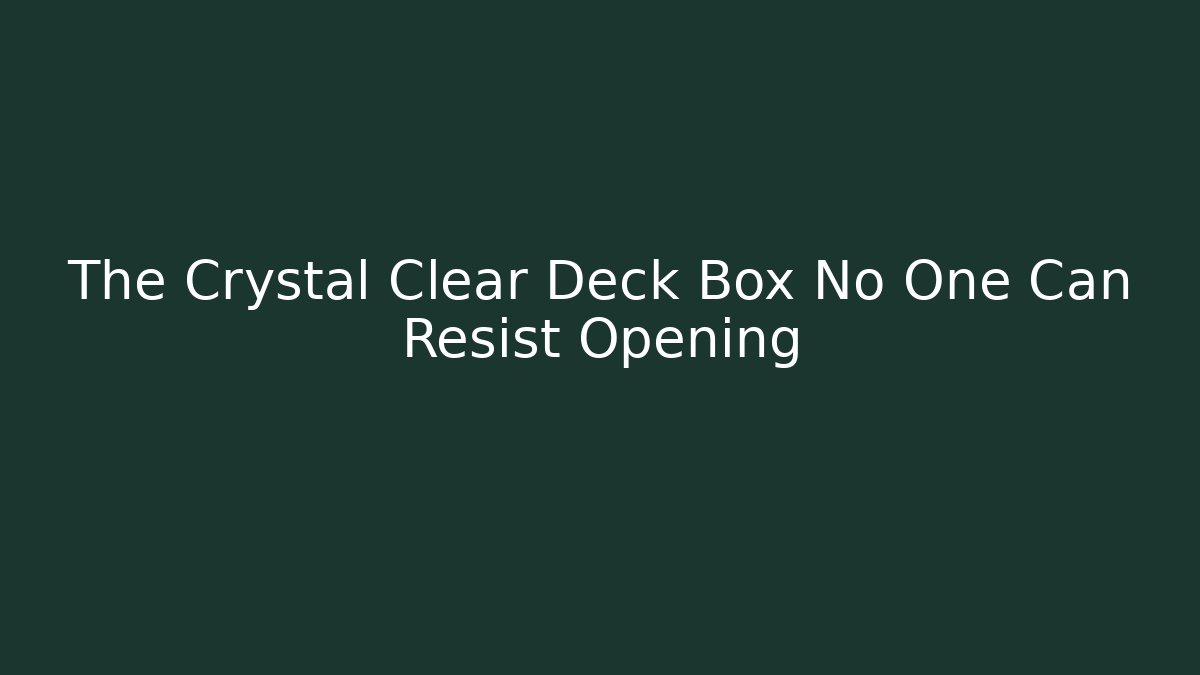 The Crystal Clear Deck Box No One Can Resist Opening