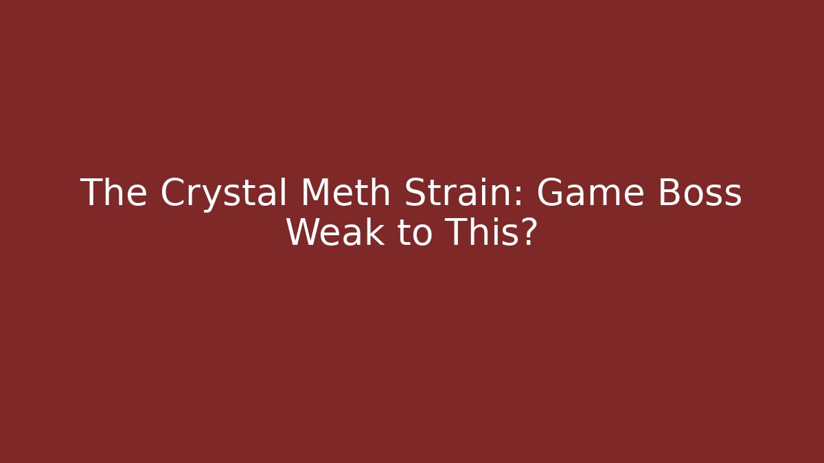 The Crystal Meth Strain: Game Boss Weak to This?