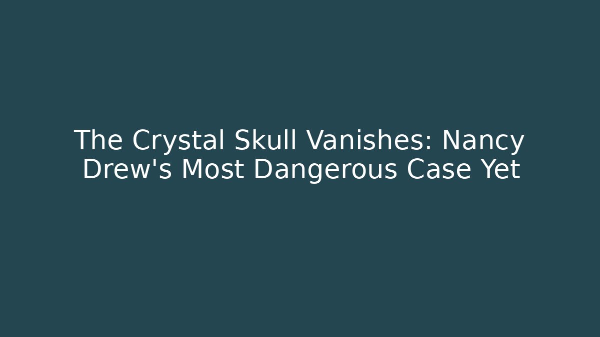 The Crystal Skull Vanishes: Nancy Drew's Most Dangerous Case Yet