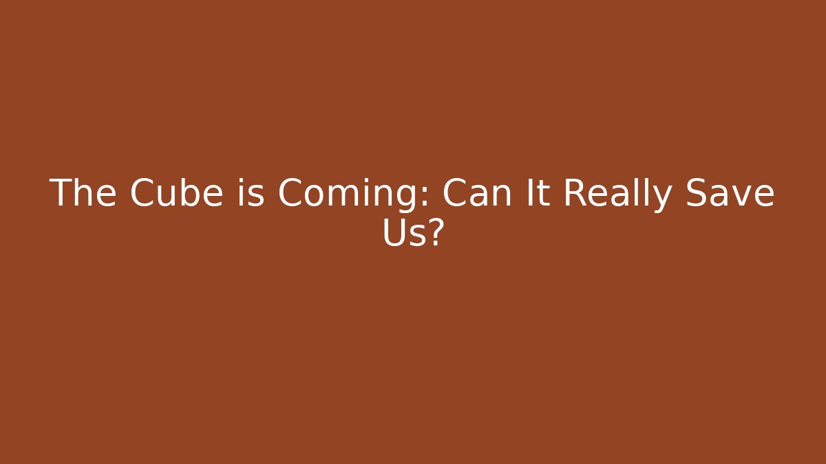 The Cube is Coming: Can It Really Save Us?