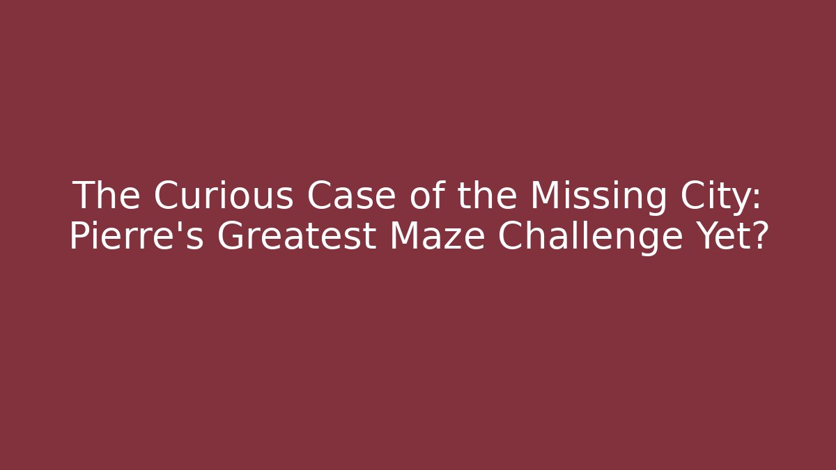 The Curious Case of the Missing City: Pierre's Greatest Maze Challenge Yet?