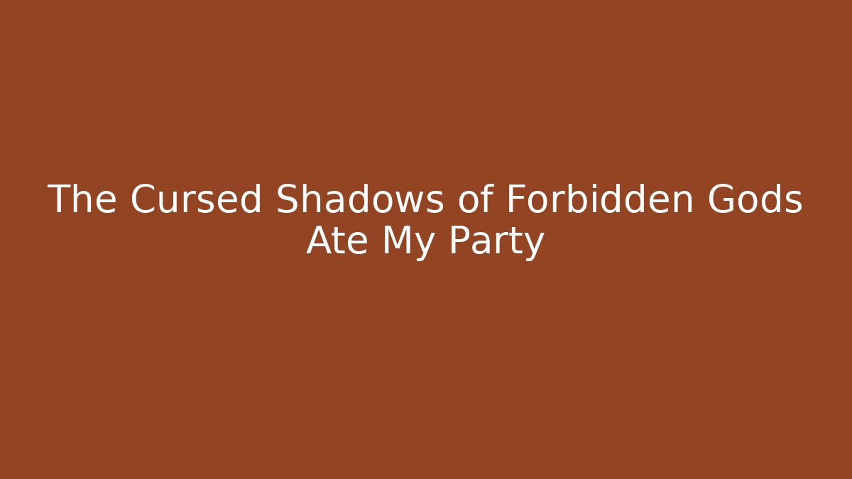 The Cursed Shadows of Forbidden Gods Ate My Party