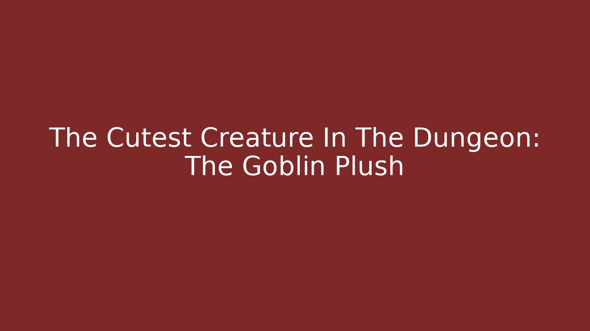 The Cutest Creature In The Dungeon: The Goblin Plush