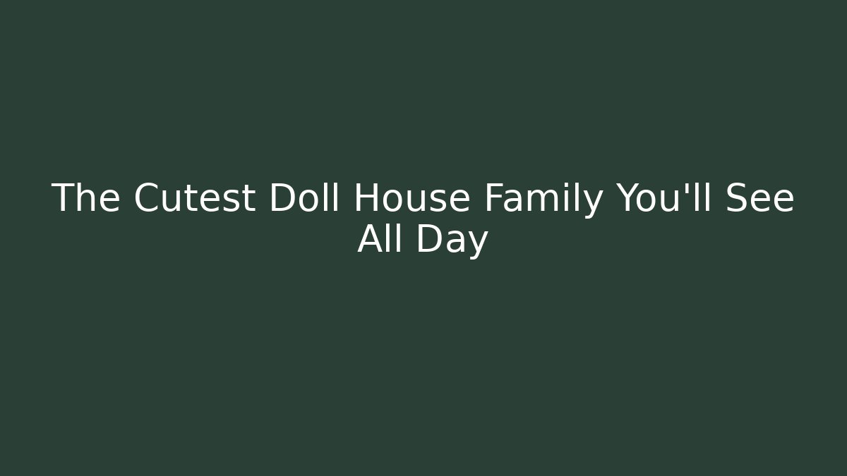 The Cutest Doll House Family You'll See All Day