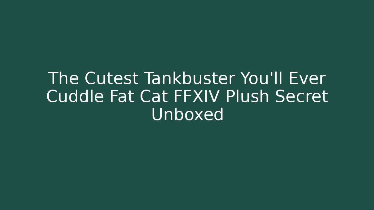 The Cutest Tankbuster You'll Ever Cuddle Fat Cat FFXIV Plush Secret Unboxed