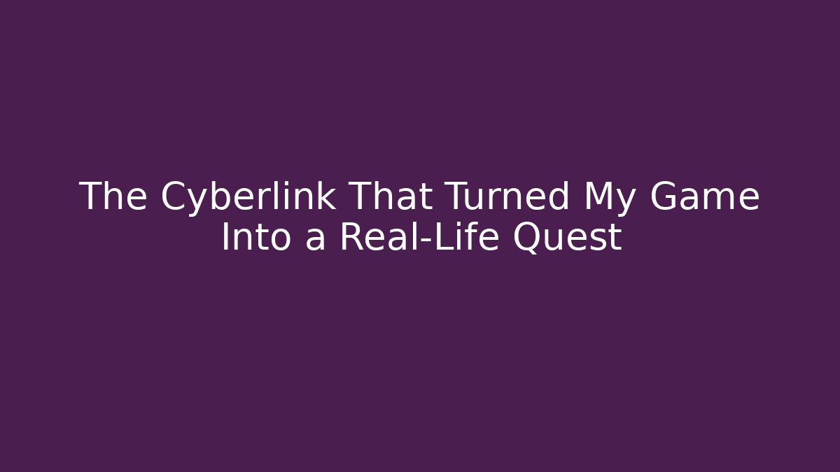 The Cyberlink That Turned My Game Into a Real-Life Quest