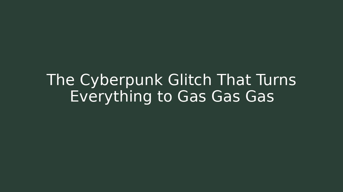 The Cyberpunk Glitch That Turns Everything to Gas Gas Gas