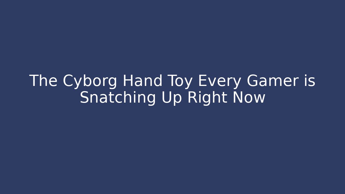 The Cyborg Hand Toy Every Gamer is Snatching Up Right Now