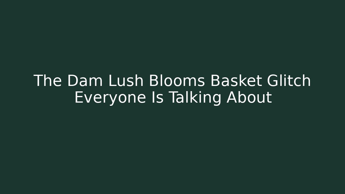 The Dam Lush Blooms Basket Glitch Everyone Is Talking About